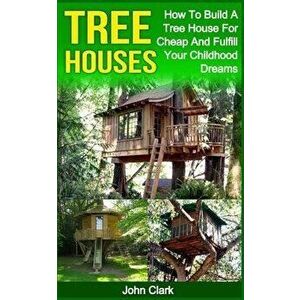 Tree Houses: How To Build A Tree House For Cheap And Fulfill Your Childhood Dreams, Paperback - John Clark imagine