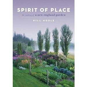 Spirit of Place: The Making of a New England Garden, Hardcover - Bill Noble imagine