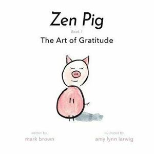 Zen Pig: The Art of Gratitude, Paperback - Mark Brown imagine
