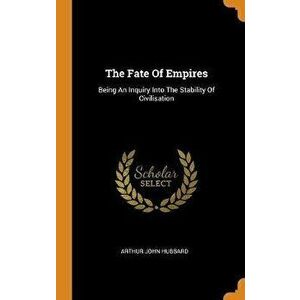 The Fate of Empires: Being an Inquiry Into the Stability of Civilisation, Hardcover - Arthur John Hubbard imagine