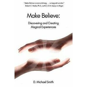 Make Believe: Discovering and Creating Magical Experiences, Paperback - D. Michael Smith imagine
