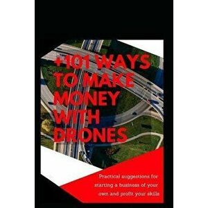 +101 Ways to Make Money with Drones: Practical Suggestions for Starting a Business of Your Own and Profit Your Special Skills, Paperback - Dionisio Go imagine