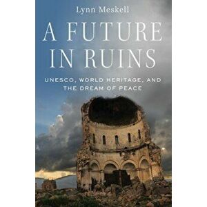 A Future in Ruins: Unesco, World Heritage, and the Dream of Peace, Paperback - Lynn Meskell imagine