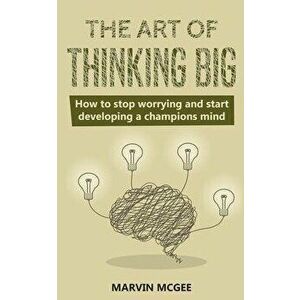 The Art of Thinking Big: How to stop worrying and start developing a champions mind, Paperback - Marvin McGee imagine