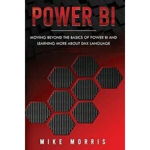 Power BI: Moving Beyond the Basics of Power BI and Learning about DAX Language, Paperback - Mike Morris imagine