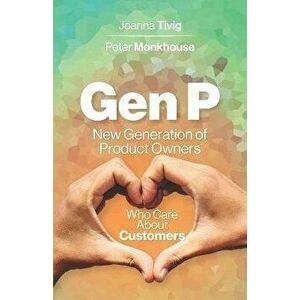 Gen P: New Generation of Product Owners Who Care About Customers, Paperback - Joanna Tivig imagine