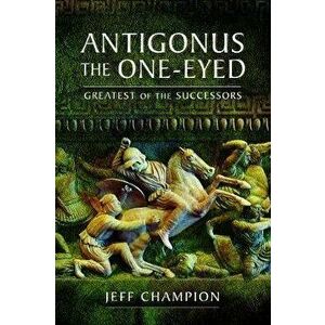 Antigonus the One-Eyed: Greatest of the Successors, Paperback - Jeff Champion imagine