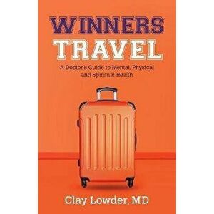 Winners Travel: A Doctor's Guide to Mental, Physical, and Spiritual Health, Paperback - MD Clay Lowder imagine