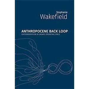 Anthropocene Back Loop: Experimentation in Unsafe Operating Space, Paperback - Stephanie Wakefield imagine