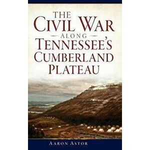 The Civil War Along Tennessee's Cumberland Plateau, Hardcover - Aaron Astor imagine
