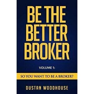 Be the Better Broker, Volume 1: Become a Top Producer: A Study of Mortgage Agents, Originators & Loan Officers, Paperback - Dustan Woodhouse imagine