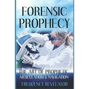 Forensic Prophecy: The Art Of Prophetic Articulation And Navigation, Paperback - Frequency Revelator imagine