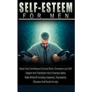 Self Esteem for Men: Boost Your Confidence & Social Skills, Overcome Low Self Esteem And Transform Into A Fearless Alpha Male Whilst Elimin, Paperback imagine