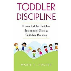 Toddler Discipline: Proven Toddler Discipline Strategies for Stress & Guilt-Free Parenting, Paperback - Marie C. Foster imagine