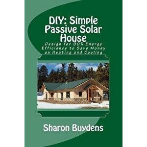 DIY: Simple Passive Solar House: Design for 90% Energy Efficiency to Save Money on Heating and Cooling, Paperback - Sharon Buydens imagine