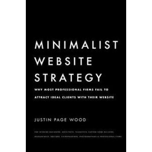 Minimalist Website Strategy: Why Most Professional Firms Fail To Attract Ideal Clients With Their Website, Hardcover - Justin Page Wood imagine