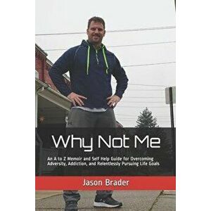 Why Not Me: An A to Z Memoir and Self Help Guide for Overcoming Adversity, Addiction, and Relentlessly Pursuing Life Goals, Paperback - Jason Brader C imagine