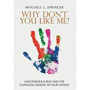 Why Don't You Like Me?: Unconscious Bias and the Changing Mosaic of Our Nation, Hardcover - Mitchell L. Springer imagine