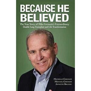 Because He Believed: The True Story of Mike Germain's Extraordinary Double Lung Transplant and Life Transformation, Paperback - Michelle Germain imagine