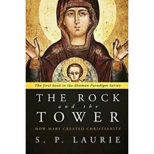 The Rock and the Tower: How Mary created Christianity, Paperback - S. P. Laurie imagine