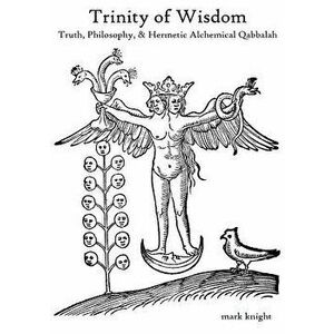 Trinity of Wisdom, Truth, Philosophy, & Hermetic Alchemical Qabalah, Paperback - Mark Dean Knight imagine