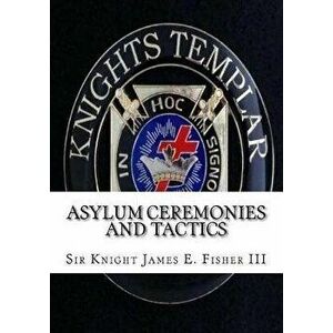 Asylum Ceremonies and Tactics: Manual for Knights Templar, Paperback - James E. Fisher III imagine
