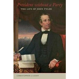 President Without a Party: The Life of John Tyler, Hardcover - Christopher J. Leahy imagine