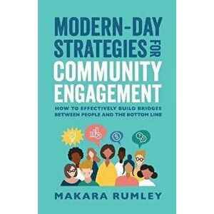 Modern-Day Strategies for Community Engagement: How to Effectively Build Bridges Between People and the Bottom Line, Paperback - Makara Rumley imagine