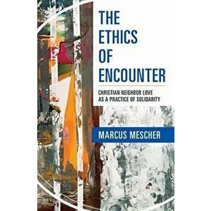 Ethics of Encounter: Christian Neighbor Love as a Practice of Solidarity, Paperback - Marcus Mescher imagine