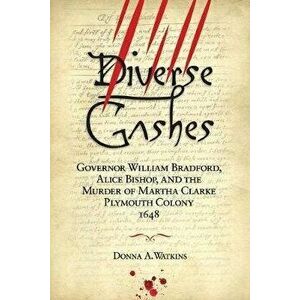 Diverse Gashes: Governor William Bradford, Alice Bishop, and the Murder of Martha Clarke Plymouth Colony 1648, Paperback - Donna A. Watkins imagine