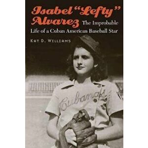 Isabel "lefty" Alvarez: The Improbable Life of a Cuban American Baseball Star, Hardcover - Kat D. Williams imagine
