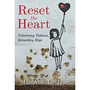 Reset the Heart: Unlearning Violence, Relearning Hope, Paperback - Mai-Anh Le Tran imagine