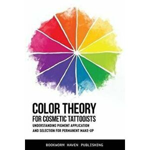 Color Theory for Cosmetic Tattooists: Understanding Pigment Application and Selection for Permanent Make-up, Paperback - Bookworm Haven Publishing imagine