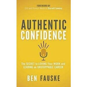 Authentic Confidence: The Secret to Loving Your Work and Leading an Unstoppable Career, Paperback - Ben Fauske imagine