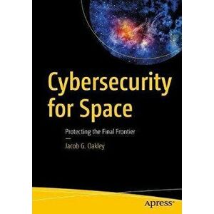Cybersecurity for Space: Protecting the Final Frontier, Paperback - Jacob G. Oakley imagine