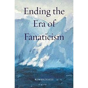 Ending the Era of Fanaticism, Paperback - Kim Michaels imagine
