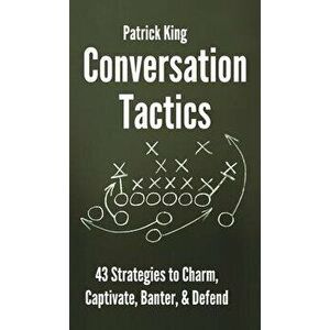 Conversation Tactics: 43 Verbal Strategies to Charm, Captivate, Banter, and Defend, Hardcover - Patrick King imagine