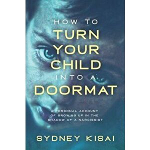 How to Turn Your Child into a Doormat: A Personal Account of Growing up in the Shadow of a Narcissist, Paperback - Sydney Kisai imagine