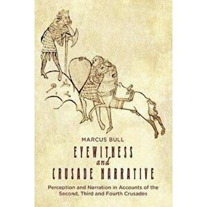 Eyewitness and Crusade Narrative: Perception and Narration in Accounts of the Second, Third and Fourth Crusades, Paperback - Marcus Bull imagine