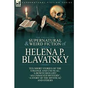The Collected Supernatural and Weird Fiction of Helena P. Blavatsky: Ten Short Stories of the Strange and Unusual Including 'A Bewitched Life', 'An Un imagine