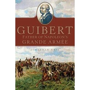 Guibert, Volume 57: Father of Napoleon's Grande Arme, Hardcover - Jonathan Abel imagine