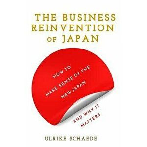 The Business Reinvention of Japan: How to Make Sense of the New Japan and Why It Matters, Hardcover - Ulrike Schaede imagine