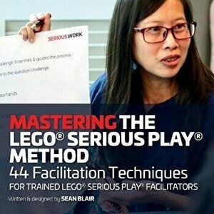 Mastering the LEGO Serious Play Method: 44 Facilitation Techniques for Trained LEGO Serious Play Facilitators, Paperback - Sean Blair imagine