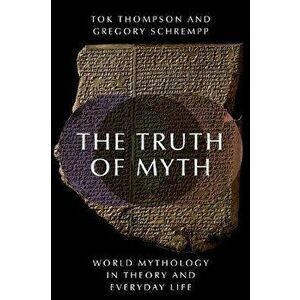The Truth of Myth: World Mythology in Theory and Everyday Life, Paperback - Tok Thompson imagine