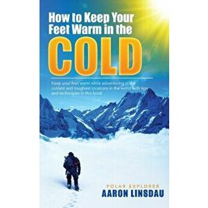 How to Keep Your Feet Warm in the Cold: Keep your feet warm in the toughest locations on Earth, Paperback - Aaron Linsdau imagine