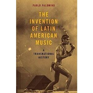 The Invention of Latin American Music: A Transnational History, Paperback - Pablo Palomino imagine