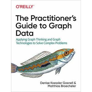 The Practitioner's Guide to Graph Data: Applying Graph Thinking and Graph Technologies to Solve Complex Problems, Paperback - Denise Gosnell imagine