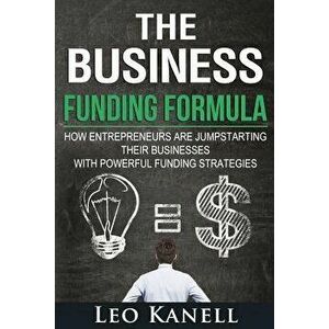 The Business Funding Formula: How Entrepreneurs Are Jump Starting Their Businesses with Powerful Funding Strategies, Paperback - Leo Kanell imagine
