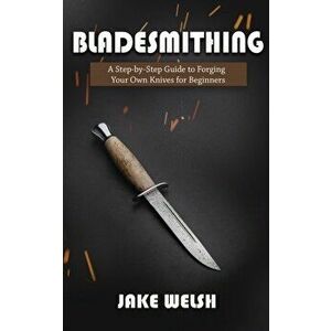 Bladesmithing: A Step-by-Step Guide to Forging Your Own Knives for Beginners, Paperback - Jake Welsh imagine