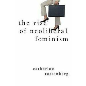 The Rise of Neoliberal Feminism, Paperback - Catherine Rottenberg imagine